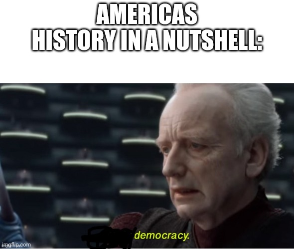 i can cause i am | AMERICAS HISTORY IN A NUTSHELL: | image tagged in democracy,i love democracy | made w/ Imgflip meme maker