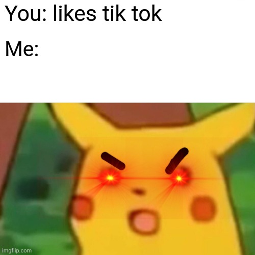 Surprised Pikachu Meme | You: likes tik tok Me: | image tagged in memes,surprised pikachu | made w/ Imgflip meme maker