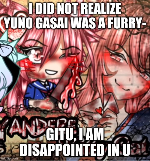 Gitu Gacha-PLEASE stop with the unoriginal, cringey storylines- | I DID NOT REALIZE YUNO GASAI WAS A FURRY-; GITU, I AM DISAPPOINTED IN U | made w/ Imgflip meme maker