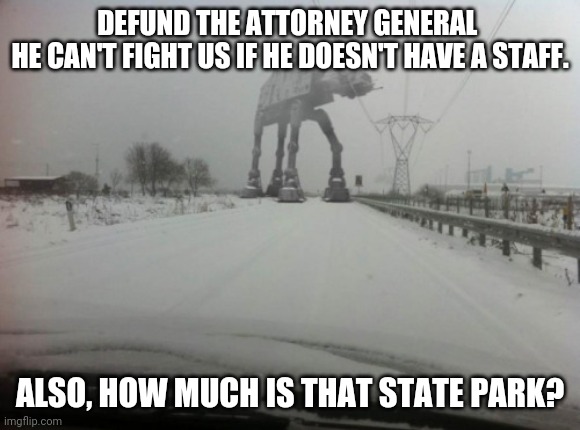 meanwhile in idaho | DEFUND THE ATTORNEY GENERAL 
HE CAN'T FIGHT US IF HE DOESN'T HAVE A STAFF. ALSO, HOW MUCH IS THAT STATE PARK? | image tagged in meanwhile in idaho | made w/ Imgflip meme maker