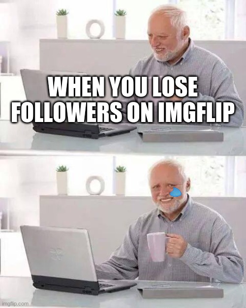 Poor Harold | WHEN YOU LOSE FOLLOWERS ON IMGFLIP | image tagged in memes,hide the pain harold | made w/ Imgflip meme maker