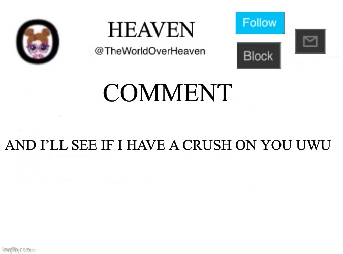 Pls comment :3 | COMMENT; AND I’LL SEE IF I HAVE A CRUSH ON YOU UWU | image tagged in heaven template | made w/ Imgflip meme maker