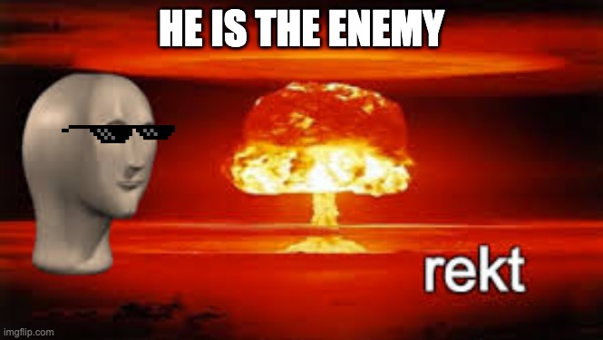 meme.inc #10 | HE IS THE ENEMY | image tagged in rekt | made w/ Imgflip meme maker
