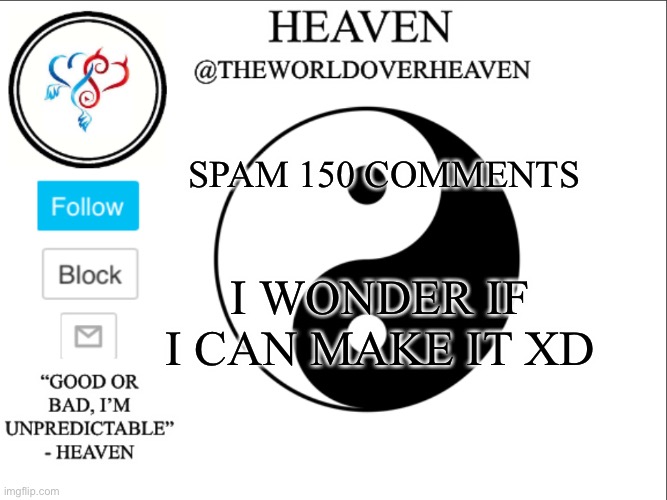 Cmon cooki lovers Let’s spam comment on me | SPAM 150 COMMENTS; I WONDER IF I CAN MAKE IT XD | image tagged in theworldheaven | made w/ Imgflip meme maker