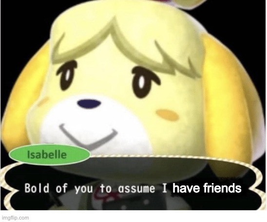 Bold of You to Assume | have friends | image tagged in bold of you to assume | made w/ Imgflip meme maker