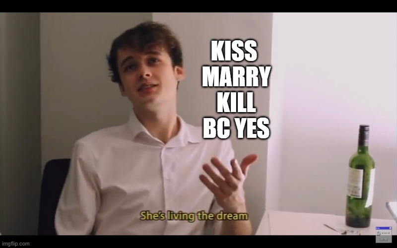 Living the dream | KISS 
MARRY
KILL
BC YES | image tagged in living the dream | made w/ Imgflip meme maker