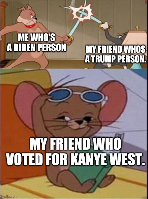 welp... | ME WHO'S A BIDEN PERSON; MY FRIEND WHOS A TRUMP PERSON. MY FRIEND WHO VOTED FOR KANYE WEST. | image tagged in tom and spike fighting | made w/ Imgflip meme maker