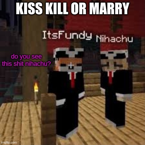 Do you see this Nihachu | KISS KILL OR MARRY | image tagged in do you see this nihachu | made w/ Imgflip meme maker