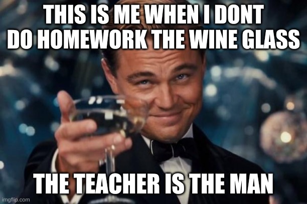 Leonardo Dicaprio Cheers | THIS IS ME WHEN I DONT DO HOMEWORK THE WINE GLASS; THE TEACHER IS THE MAN | image tagged in memes,leonardo dicaprio cheers | made w/ Imgflip meme maker
