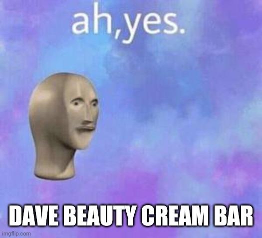 Ah yes | DAVE BEAUTY CREAM BAR | image tagged in ah yes | made w/ Imgflip meme maker