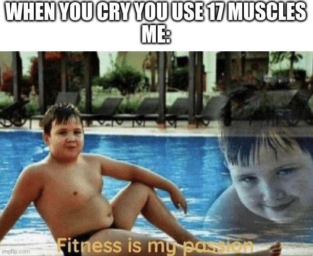 Fitness is my passion | WHEN YOU CRY YOU USE 17 MUSCLES
ME: | image tagged in fitness is my passion | made w/ Imgflip meme maker