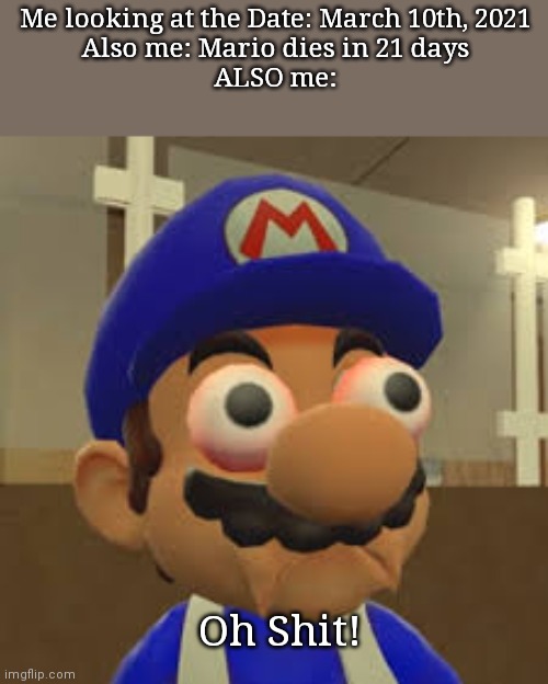 The clock is ticking Mario. | Me looking at the Date: March 10th, 2021
Also me: Mario dies in 21 days
ALSO me:; Oh Shit! | image tagged in smg4 oh shit | made w/ Imgflip meme maker