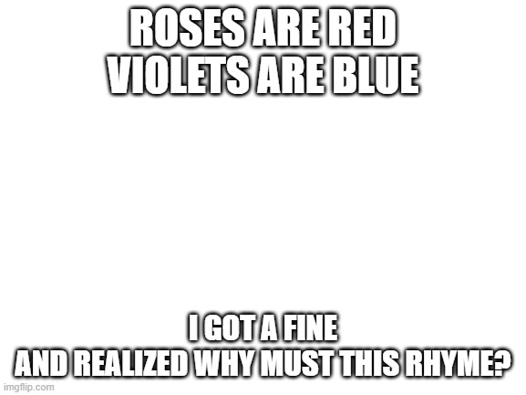 Why??(owner note: its a poem, stupid) | ROSES ARE RED
VIOLETS ARE BLUE; I GOT A FINE
AND REALIZED WHY MUST THIS RHYME? | image tagged in blank white template | made w/ Imgflip meme maker