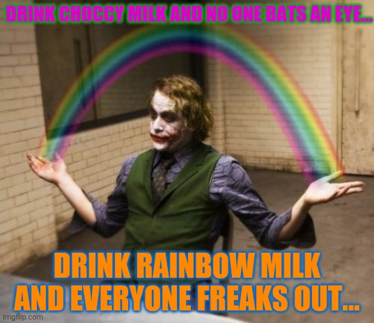 Joker Rainbow Hands Meme | DRINK CHOCCY MILK AND NO ONE BATS AN EYE... DRINK RAINBOW MILK AND EVERYONE FREAKS OUT... | image tagged in memes,joker rainbow hands | made w/ Imgflip meme maker