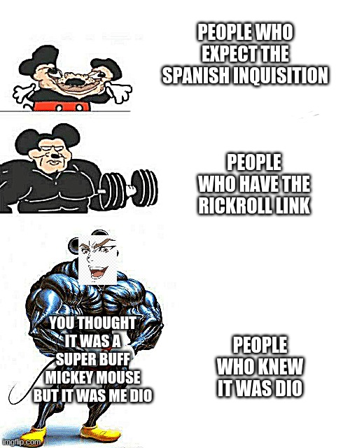 weak to strong | PEOPLE WHO EXPECT THE SPANISH INQUISITION; PEOPLE WHO HAVE THE RICKROLL LINK; PEOPLE WHO KNEW IT WAS DIO; YOU THOUGHT IT WAS A SUPER BUFF MICKEY MOUSE BUT IT WAS ME DIO | image tagged in weak to strong,funny,jojo's bizarre adventure,kono dio da,mickey mouse | made w/ Imgflip meme maker