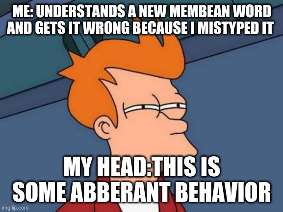 Futurama Fry | ME: UNDERSTANDS A NEW MEMBEAN WORD AND GETS IT WRONG BECAUSE I MISTYPED IT; MY HEAD: THIS IS SOME ABERRANT BEHAVIOR | image tagged in memes,futurama fry | made w/ Imgflip meme maker