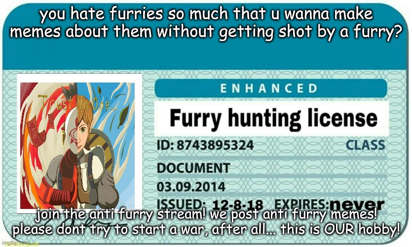 link in description! also plz dont start a war in the chat, | you hate furries so much that u wanna make memes about them without getting shot by a furry? join the anti furry stream! we post anti furry memes! please dont try to start a war, after all... this is OUR hobby! | image tagged in furry hunting license | made w/ Imgflip meme maker