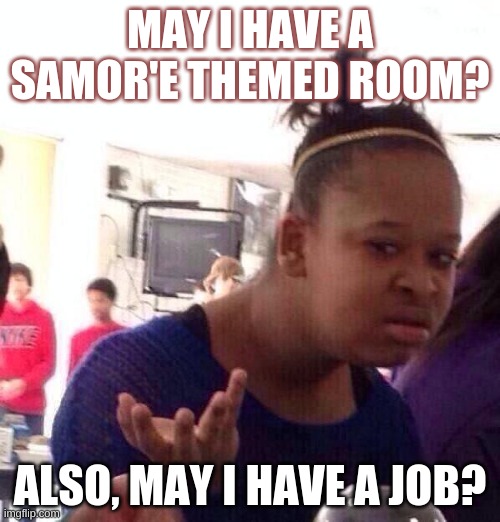 Black Girl Wat Meme | MAY I HAVE A SAMOR'E THEMED ROOM? ALSO, MAY I HAVE A JOB? | image tagged in memes,black girl wat | made w/ Imgflip meme maker