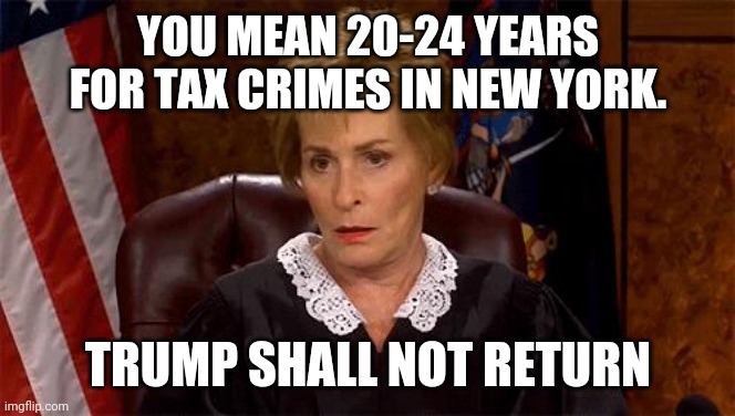 Judge Judy Unimpressed | YOU MEAN 20-24 YEARS FOR TAX CRIMES IN NEW YORK. TRUMP SHALL NOT RETURN | image tagged in judge judy unimpressed | made w/ Imgflip meme maker