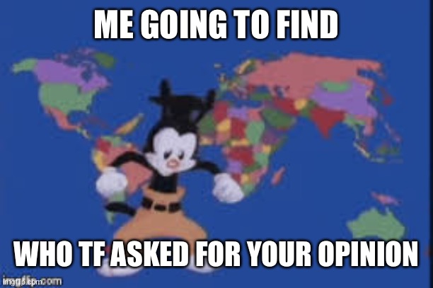 Yakko's nations of the world | ME GOING TO FIND WHO TF ASKED FOR YOUR OPINION | image tagged in yakko's nations of the world | made w/ Imgflip meme maker