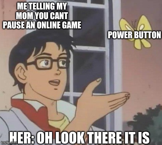 all moms do this :( | ME TELLING MY MOM YOU CANT PAUSE AN ONLINE GAME; POWER BUTTON; HER: OH LOOK THERE IT IS | image tagged in is this butterfly | made w/ Imgflip meme maker