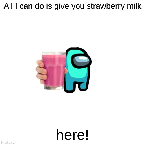 Blank Transparent Square Meme | All I can do is give you strawberry milk; here! | image tagged in memes,blank transparent square | made w/ Imgflip meme maker