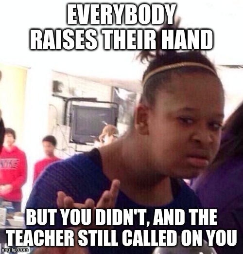 bru | EVERYBODY RAISES THEIR HAND; BUT YOU DIDN'T, AND THE TEACHER STILL CALLED ON YOU | image tagged in memes,black girl wat | made w/ Imgflip meme maker