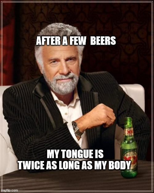 The Most Interesting Man In The World | AFTER A FEW  BEERS; MY TONGUE IS TWICE AS LONG AS MY BODY | image tagged in memes,the most interesting man in the world | made w/ Imgflip meme maker