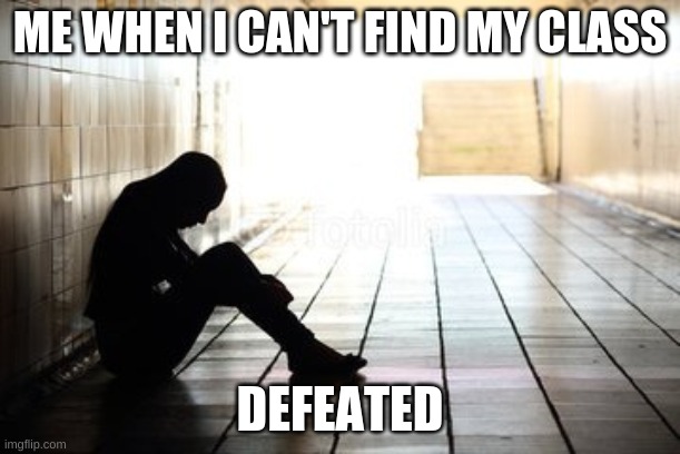 Class | ME WHEN I CAN'T FIND MY CLASS; DEFEATED | image tagged in sad but true | made w/ Imgflip meme maker