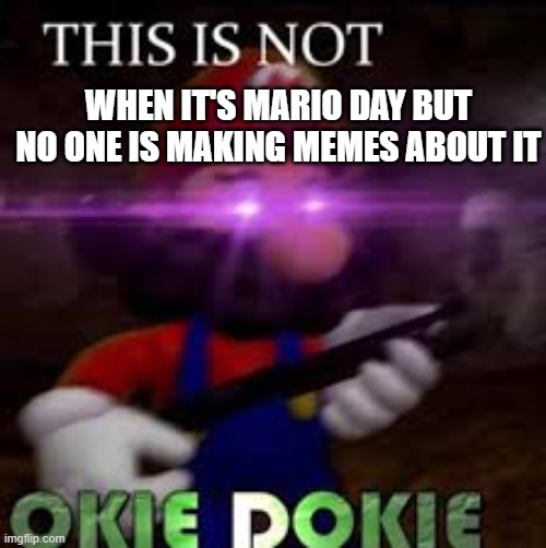 Mar10 | WHEN IT'S MARIO DAY BUT NO ONE IS MAKING MEMES ABOUT IT | image tagged in this is not okie dokie,mario,mario day | made w/ Imgflip meme maker