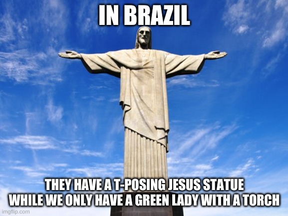 . | IN BRAZIL; THEY HAVE A T-POSING JESUS STATUE WHILE WE ONLY HAVE A GREEN LADY WITH A TORCH | image tagged in memes,funny,jesus,t pose,brazil,statue | made w/ Imgflip meme maker