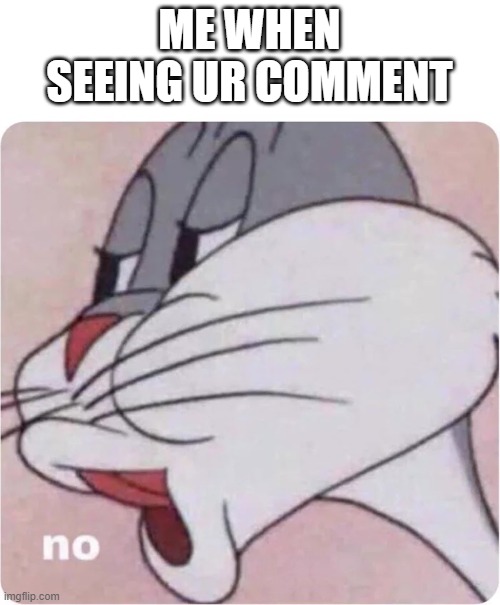 Bugs Bunny No | ME WHEN SEEING UR COMMENT | image tagged in bugs bunny no | made w/ Imgflip meme maker