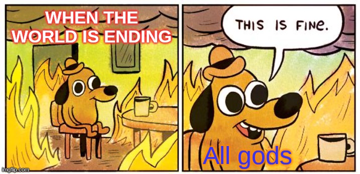 This Is Fine Meme | WHEN THE WORLD IS ENDING; All gods | image tagged in memes,this is fine | made w/ Imgflip meme maker