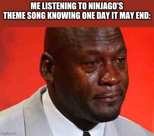 crying michael jordan | ME LISTENING TO NINJAGO'S THEME SONG KNOWING ONE DAY IT MAY END: | image tagged in crying michael jordan | made w/ Imgflip meme maker
