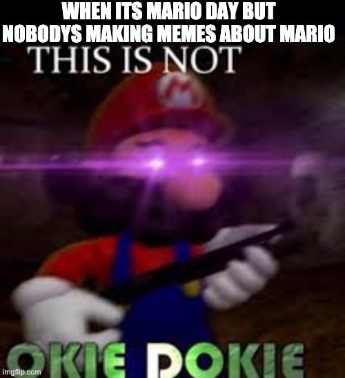 WHEN ITS MARIO DAY BUT NOBODYS MAKING MEMES ABOUT MARIO | image tagged in black background,this is not okie dokie | made w/ Imgflip meme maker