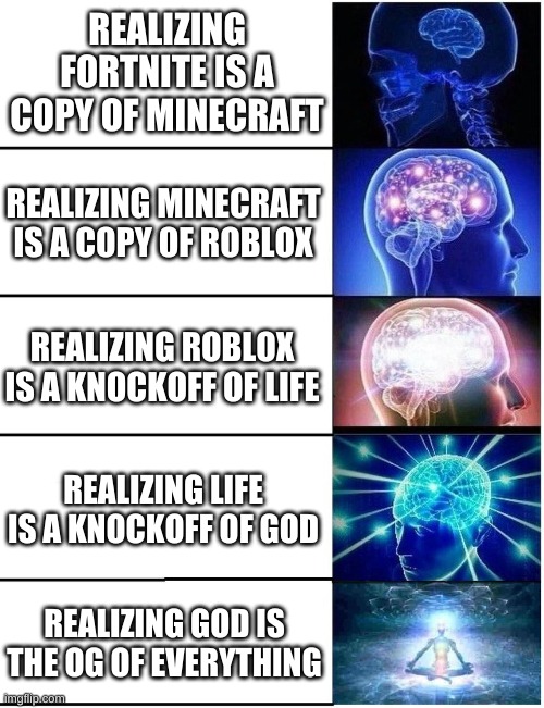 wow minecraft is actually bad? themoreyouknow? | REALIZING FORTNITE IS A COPY OF MINECRAFT; REALIZING MINECRAFT IS A COPY OF ROBLOX; REALIZING ROBLOX IS A KNOCKOFF OF LIFE; REALIZING LIFE IS A KNOCKOFF OF GOD; REALIZING GOD IS THE OG OF EVERYTHING | image tagged in expanding brain 5 panel | made w/ Imgflip meme maker