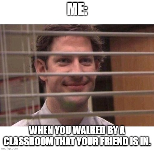 Jim Office Blinds | ME:; WHEN YOU WALKED BY A CLASSROOM THAT YOUR FRIEND IS IN. | image tagged in jim office blinds | made w/ Imgflip meme maker