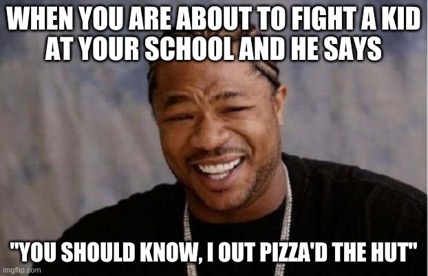 Yo Dawg Heard You Meme | WHEN YOU ARE ABOUT TO FIGHT A KID
AT YOUR SCHOOL AND HE SAYS; "YOU SHOULD KNOW, I OUT PIZZA'D THE HUT" | image tagged in memes,yo dawg heard you,pizza hut | made w/ Imgflip meme maker