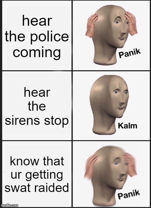 RUN | hear the police coming; hear the sirens stop; know that ur getting swat raided | image tagged in memes,panik kalm panik | made w/ Imgflip meme maker