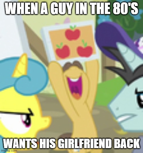 are pinkie pie and applejack related or what?! | WHEN A GUY IN THE 80'S; WANTS HIS GIRLFRIEND BACK | image tagged in my little pony friendship is magic,karma | made w/ Imgflip meme maker