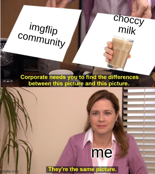 a better version of my other meme | imgflip community; choccy milk; me | image tagged in memes,they're the same picture | made w/ Imgflip meme maker