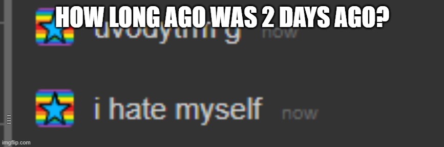i hate myself | HOW LONG AGO WAS 2 DAYS AGO? IM TRYING TO KEEP TRACK OF HOW LONG ITS BEEN SINCE I ATE | image tagged in i hate myself | made w/ Imgflip meme maker