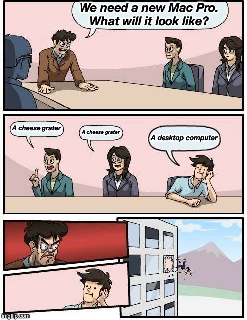 Boardroom Meeting Suggestion Meme | We need a new Mac Pro. What will it look like? A cheese grater A cheese grater A desktop computer | image tagged in memes,boardroom meeting suggestion | made w/ Imgflip meme maker