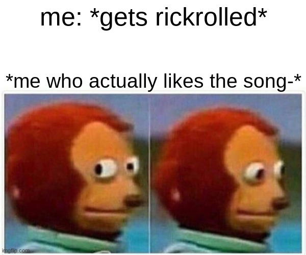 Monkey Puppet Meme | me: *gets rickrolled*; *me who actually likes the song-* | image tagged in memes,monkey puppet,rickroll,meme | made w/ Imgflip meme maker