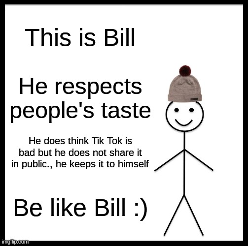 Plz Be like Bill | This is Bill; He respects people's taste; He does think Tik Tok is bad but he does not share it in public., he keeps it to himself; Be like Bill :) | image tagged in memes,be like bill | made w/ Imgflip meme maker