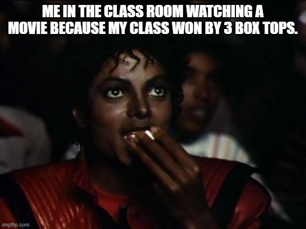 Michael Jackson Popcorn |  ME IN THE CLASS ROOM WATCHING A MOVIE BECAUSE MY CLASS WON BY 3 BOX TOPS. | image tagged in memes,michael jackson popcorn | made w/ Imgflip meme maker