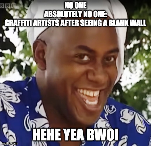 Hehe Boi | NO ONE
ABSOLUTELY NO ONE:
GRAFFITI ARTISTS AFTER SEEING A BLANK WALL; HEHE YEA BWOI | image tagged in hehe boi | made w/ Imgflip meme maker