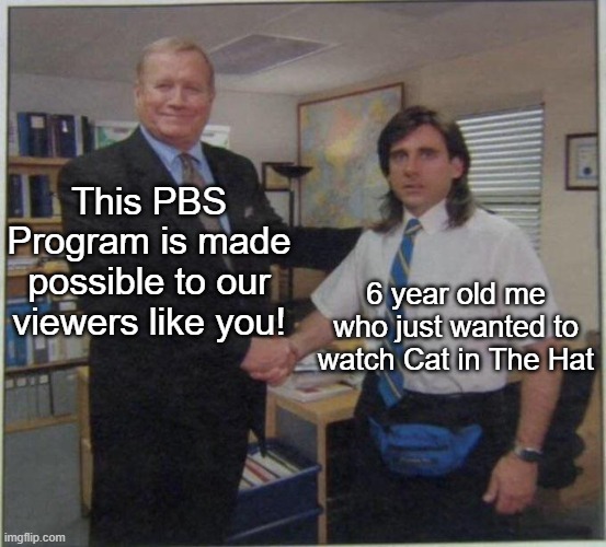 the office handshake | This PBS Program is made possible to our viewers like you! 6 year old me who just wanted to watch Cat in The Hat | made w/ Imgflip meme maker