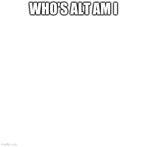 Blank Transparent Square Meme | WHO'S ALT AM I | image tagged in memes,blank transparent square | made w/ Imgflip meme maker