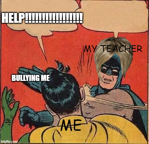 ME MY TEACHER BULLYING ME HELP!!!!!!!!!!!!!!!!! | image tagged in memes,batman slapping robin | made w/ Imgflip meme maker